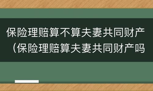 保险理赔算不算夫妻共同财产（保险理赔算夫妻共同财产吗）