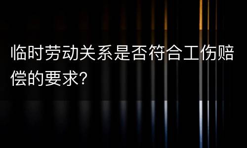 临时劳动关系是否符合工伤赔偿的要求？