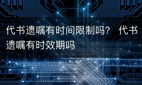 代书遗嘱有时间限制吗？ 代书遗嘱有时效期吗