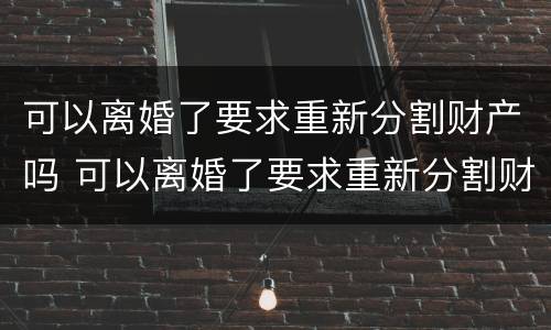 可以离婚了要求重新分割财产吗 可以离婚了要求重新分割财产吗法律