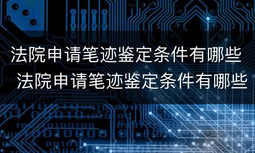 法院申请笔迹鉴定条件有哪些 法院申请笔迹鉴定条件有哪些呢