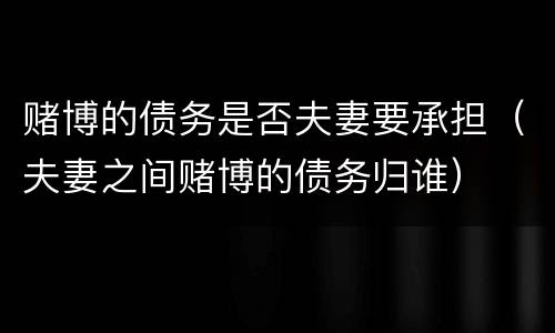 赌博的债务是否夫妻要承担（夫妻之间赌博的债务归谁）