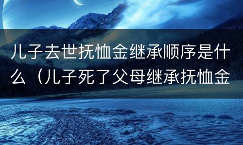 儿子去世抚恤金继承顺序是什么（儿子死了父母继承抚恤金有多少）