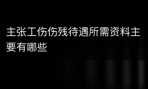 主张工伤伤残待遇所需资料主要有哪些