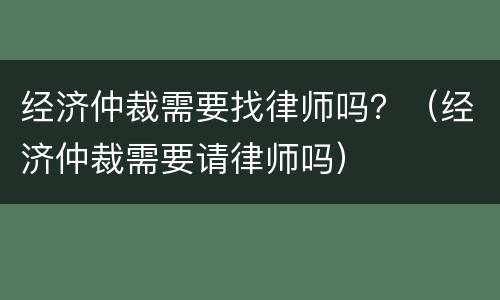 经济仲裁需要找律师吗？（经济仲裁需要请律师吗）