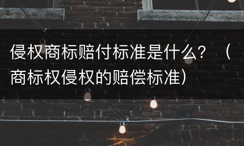 侵权商标赔付标准是什么？（商标权侵权的赔偿标准）