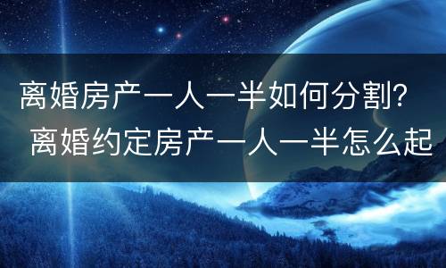 离婚房产一人一半如何分割？ 离婚约定房产一人一半怎么起诉分割