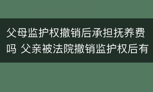 父母监护权撤销后承担抚养费吗 父亲被法院撤销监护权后有义务继续付抚养费吗