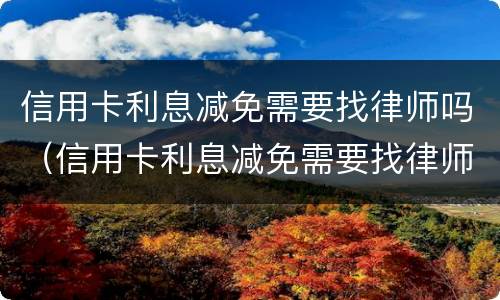 信用卡利息减免需要找律师吗（信用卡利息减免需要找律师吗知乎）