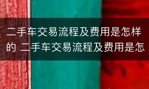 二手车交易流程及费用是怎样的 二手车交易流程及费用是怎样的呢