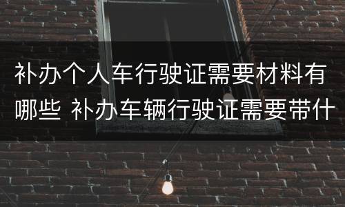 补办个人车行驶证需要材料有哪些 补办车辆行驶证需要带什么资料