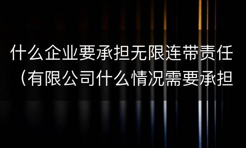 什么企业要承担无限连带责任（有限公司什么情况需要承担无限连带责任）