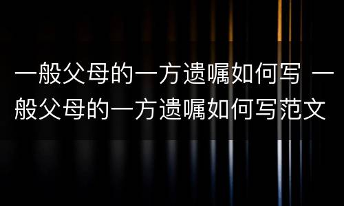 一般父母的一方遗嘱如何写 一般父母的一方遗嘱如何写范文