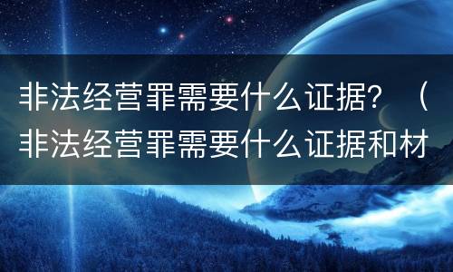 非法经营罪需要什么证据？（非法经营罪需要什么证据和材料）