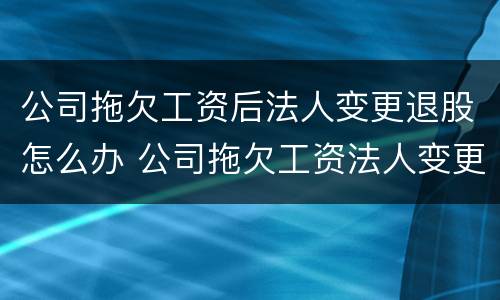 公司拖欠工资后法人变更退股怎么办 公司拖欠工资法人变更了怎么办