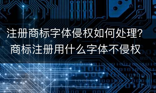 注册商标字体侵权如何处理？ 商标注册用什么字体不侵权