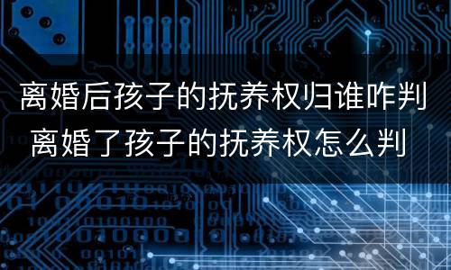 离婚后孩子的抚养权归谁咋判 离婚了孩子的抚养权怎么判