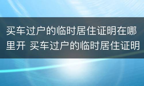 买车过户的临时居住证明在哪里开 买车过户的临时居住证明在哪里开具