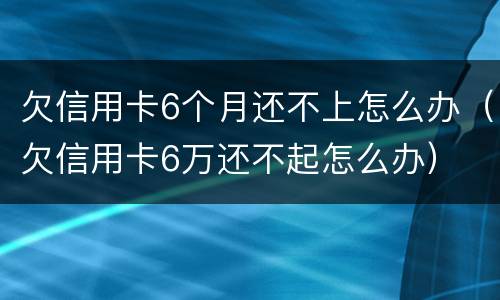 欠信用卡6个月还不上怎么办（欠信用卡6万还不起怎么办）