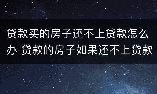 贷款买的房子还不上贷款怎么办 贷款的房子如果还不上贷款怎么办