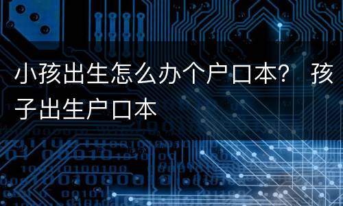 小孩出生怎么办个户口本？ 孩子出生户口本