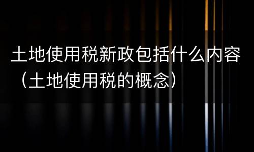 土地使用税新政包括什么内容（土地使用税的概念）