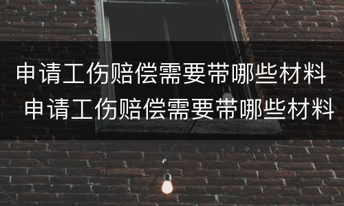 申请工伤赔偿需要带哪些材料 申请工伤赔偿需要带哪些材料呢