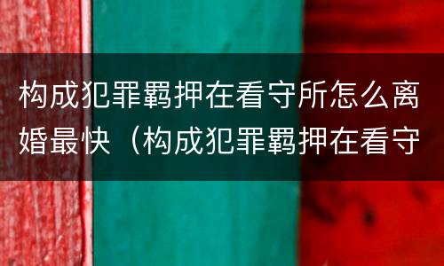 构成犯罪羁押在看守所怎么离婚最快（构成犯罪羁押在看守所怎么离婚最快办理）