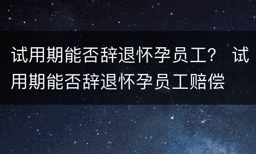 试用期能否辞退怀孕员工？ 试用期能否辞退怀孕员工赔偿