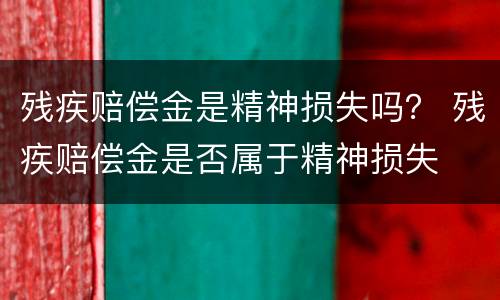 残疾赔偿金是精神损失吗？ 残疾赔偿金是否属于精神损失