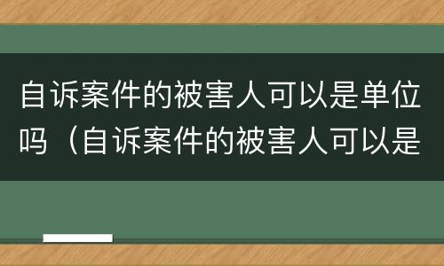 自诉案件的被害人可以是单位吗（自诉案件的被害人可以是单位吗怎么写）