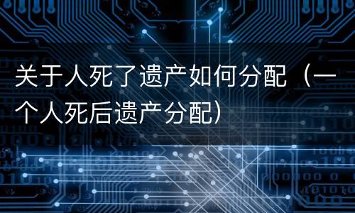 关于人死了遗产如何分配（一个人死后遗产分配）