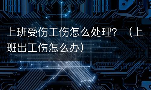 上班受伤工伤怎么处理？（上班出工伤怎么办）