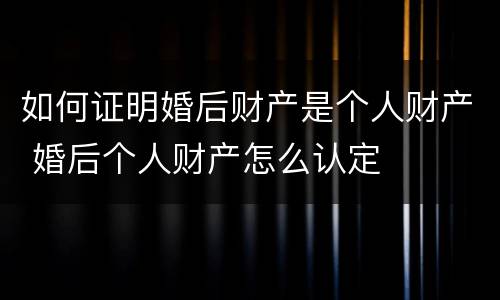 如何证明婚后财产是个人财产 婚后个人财产怎么认定