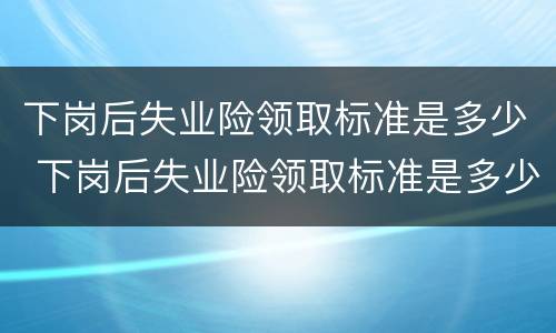 下岗后失业险领取标准是多少 下岗后失业险领取标准是多少个月