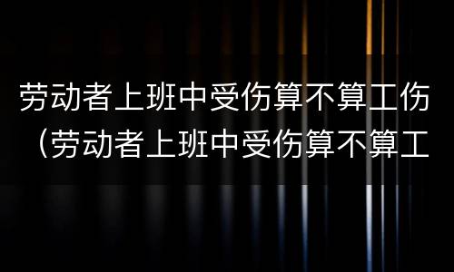 劳动者上班中受伤算不算工伤（劳动者上班中受伤算不算工伤呢）