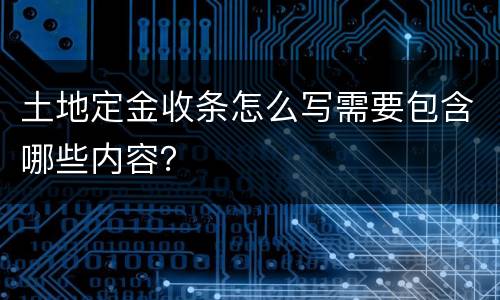 土地定金收条怎么写需要包含哪些内容？