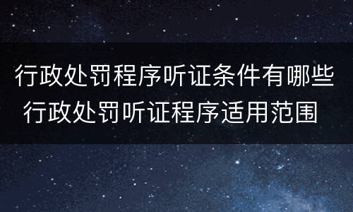 行政处罚程序听证条件有哪些 行政处罚听证程序适用范围