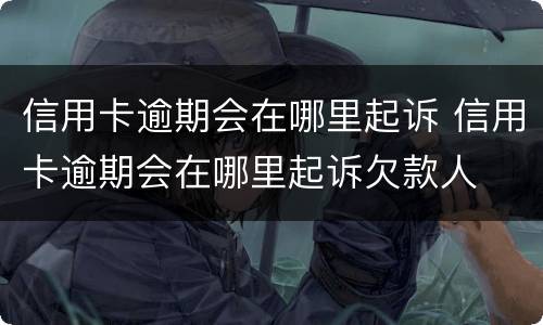 信用卡逾期会在哪里起诉 信用卡逾期会在哪里起诉欠款人