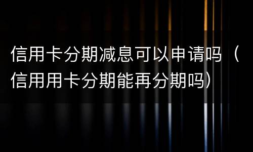 信用卡分期减息可以申请吗（信用用卡分期能再分期吗）