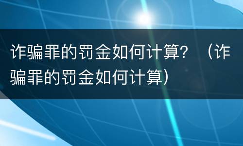 诈骗罪的罚金如何计算？（诈骗罪的罚金如何计算）