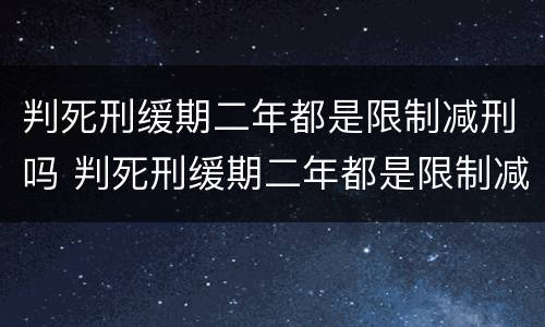 判死刑缓期二年都是限制减刑吗 判死刑缓期二年都是限制减刑吗知乎