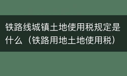 铁路线城镇土地使用税规定是什么（铁路用地土地使用税）