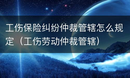 工伤保险纠纷仲裁管辖怎么规定（工伤劳动仲裁管辖）