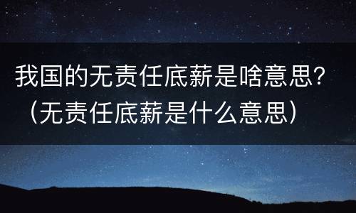 我国的无责任底薪是啥意思？（无责任底薪是什么意思）