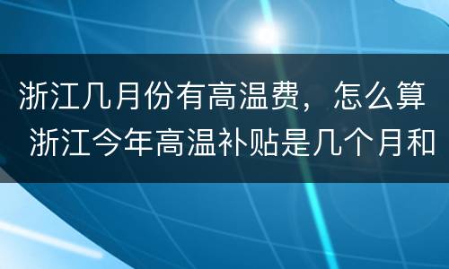 浙江几月份有高温费，怎么算 浙江今年高温补贴是几个月和每月多少钱