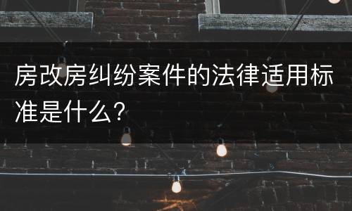 房改房纠纷案件的法律适用标准是什么?