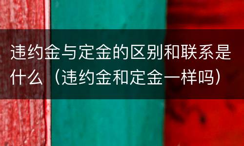 违约金与定金的区别和联系是什么（违约金和定金一样吗）