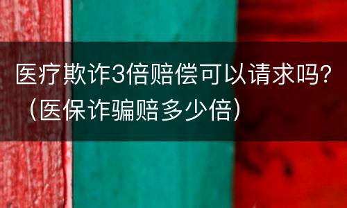 医疗欺诈3倍赔偿可以请求吗？（医保诈骗赔多少倍）