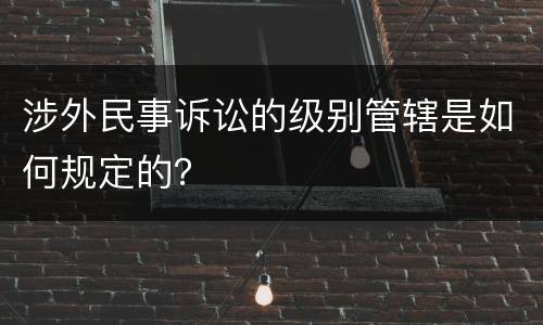 涉外民事诉讼的级别管辖是如何规定的？